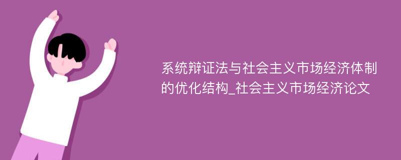 系统辩证法与社会主义市场经济体制的优化结构_社会主义市场经济论文