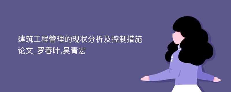 建筑工程管理的现状分析及控制措施论文_罗春叶,吴青宏