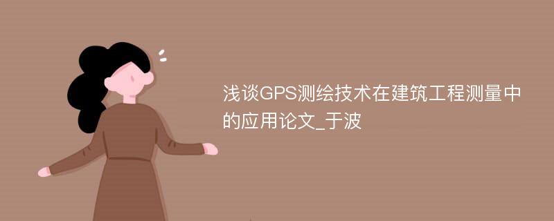 浅谈GPS测绘技术在建筑工程测量中的应用论文_于波