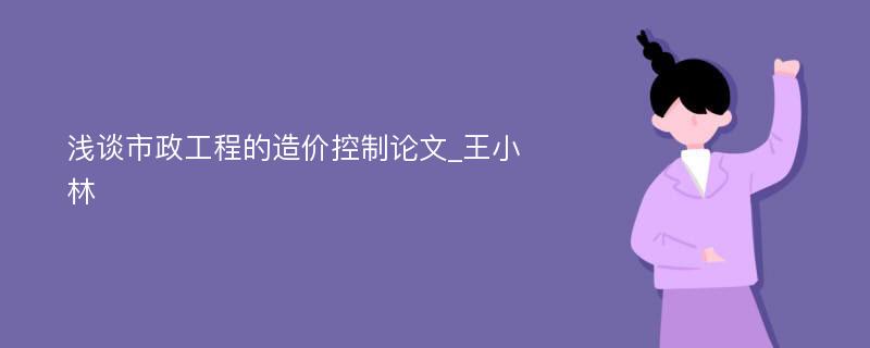 浅谈市政工程的造价控制论文_王小林