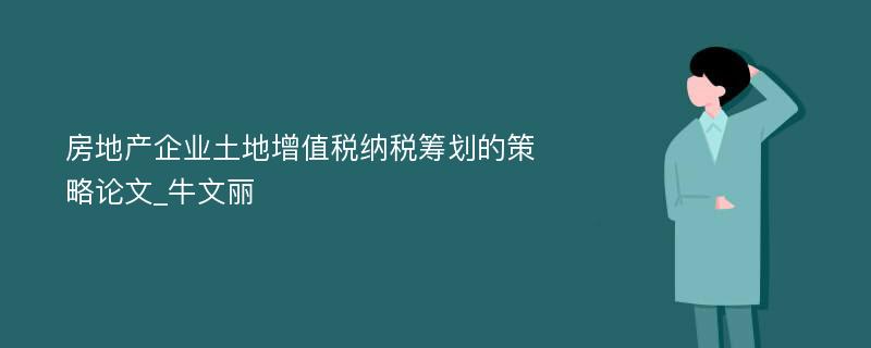 房地产企业土地增值税纳税筹划的策略论文_牛文丽