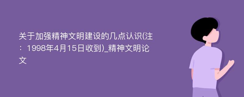 关于加强精神文明建设的几点认识(注：1998年4月15日收到)_精神文明论文