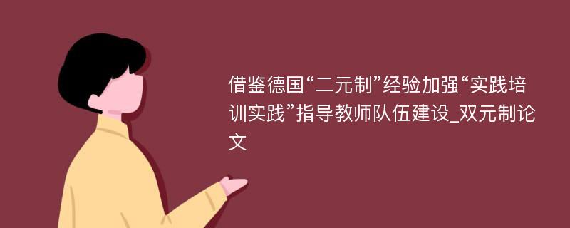 借鉴德国“二元制”经验加强“实践培训实践”指导教师队伍建设_双元制论文