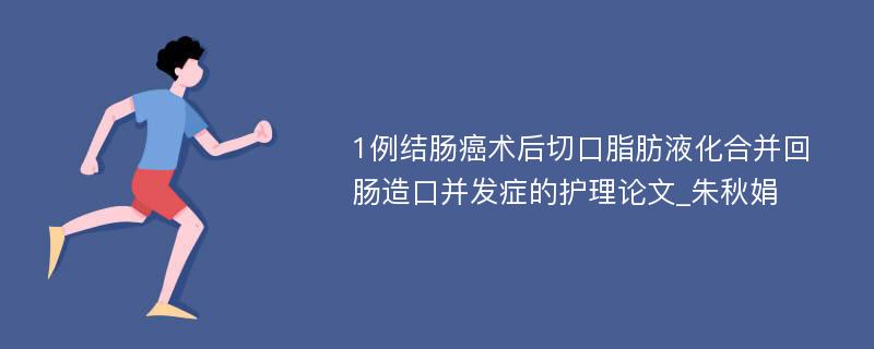 1例结肠癌术后切口脂肪液化合并回肠造口并发症的护理论文_朱秋娟