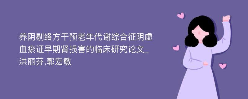 养阴剔络方干预老年代谢综合征阴虚血瘀证早期肾损害的临床研究论文_洪丽芬,郭宏敏