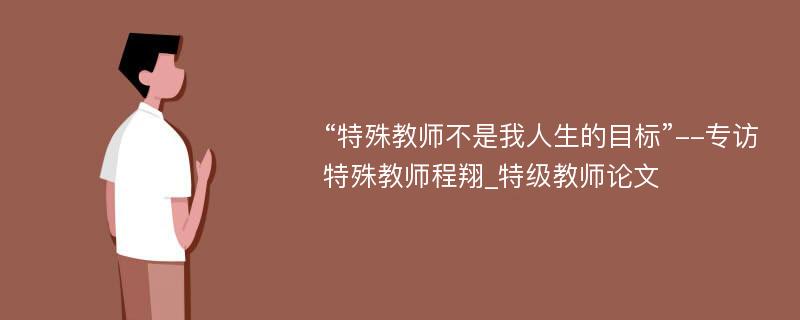 “特殊教师不是我人生的目标”--专访特殊教师程翔_特级教师论文