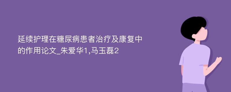 延续护理在糖尿病患者治疗及康复中的作用论文_朱爱华1,马玉磊2