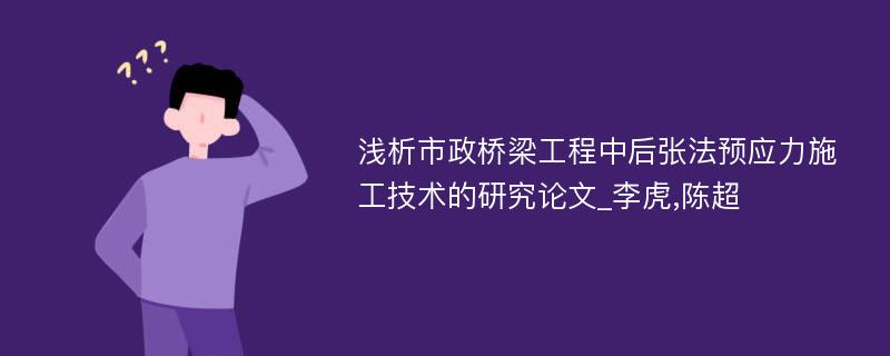 浅析市政桥梁工程中后张法预应力施工技术的研究论文_李虎,陈超