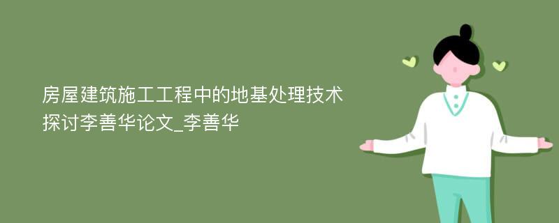 房屋建筑施工工程中的地基处理技术探讨李善华论文_李善华