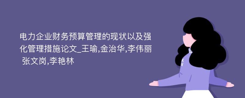 电力企业财务预算管理的现状以及强化管理措施论文_王瑜,金治华,李伟丽 张文岗,李艳林