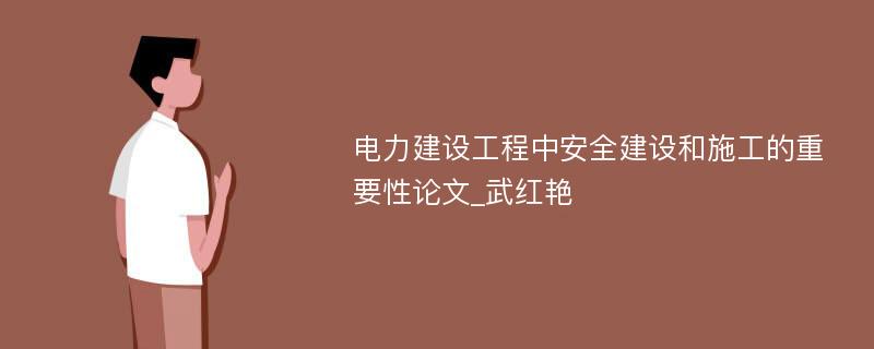 电力建设工程中安全建设和施工的重要性论文_武红艳