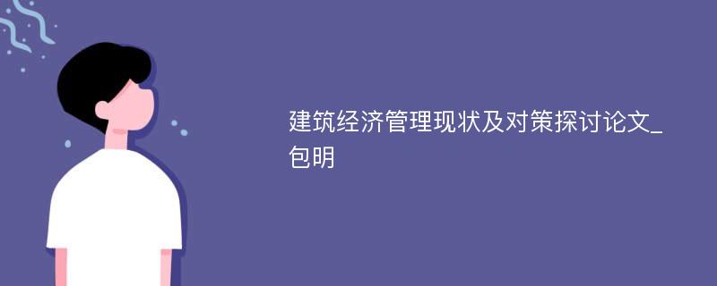 建筑经济管理现状及对策探讨论文_包明