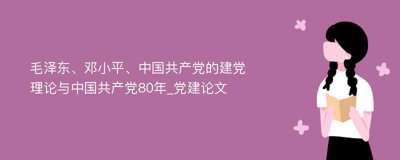 毛泽东、邓小平、中国共产党的建党理论与中国共产党80年_党建论文