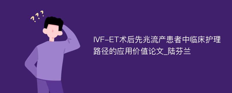 IVF-ET术后先兆流产患者中临床护理路径的应用价值论文_陆芬兰