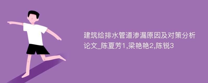 建筑给排水管道渗漏原因及对策分析论文_陈夏芳1,梁艳艳2,陈锐3