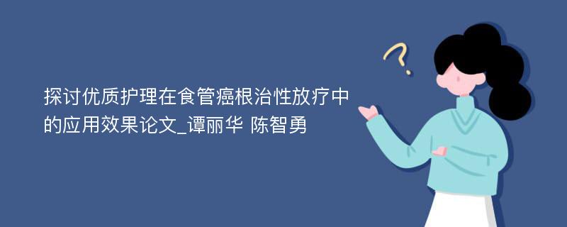 探讨优质护理在食管癌根治性放疗中的应用效果论文_谭丽华 陈智勇