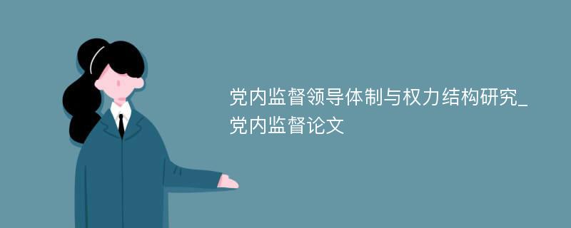 党内监督领导体制与权力结构研究_党内监督论文