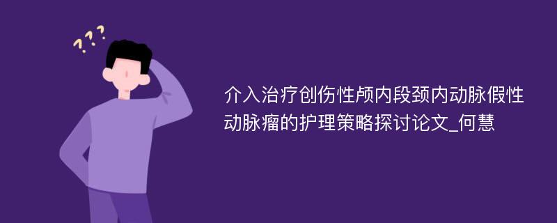 介入治疗创伤性颅内段颈内动脉假性动脉瘤的护理策略探讨论文_何慧