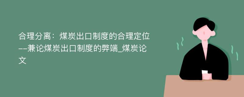 合理分离：煤炭出口制度的合理定位--兼论煤炭出口制度的弊端_煤炭论文