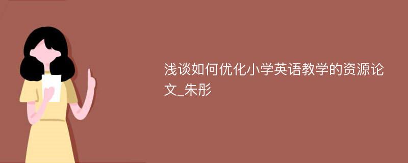 浅谈如何优化小学英语教学的资源论文_朱彤