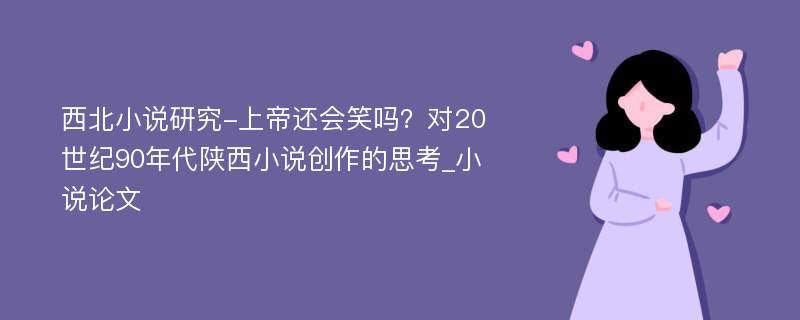 西北小说研究-上帝还会笑吗？对20世纪90年代陕西小说创作的思考_小说论文