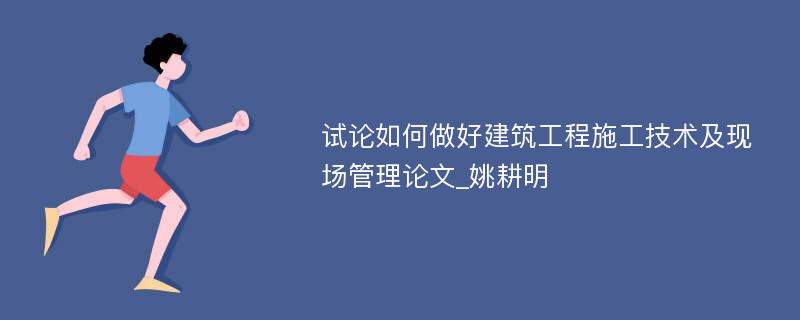 试论如何做好建筑工程施工技术及现场管理论文_姚耕明