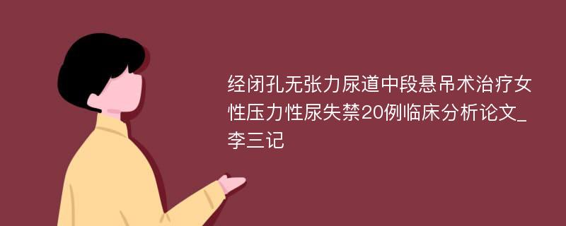 经闭孔无张力尿道中段悬吊术治疗女性压力性尿失禁20例临床分析论文_李三记