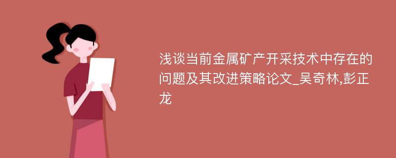 浅谈当前金属矿产开采技术中存在的问题及其改进策略论文_吴奇林,彭正龙