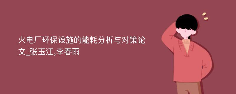 火电厂环保设施的能耗分析与对策论文_张玉江,李春雨