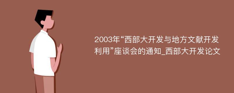 2003年“西部大开发与地方文献开发利用”座谈会的通知_西部大开发论文