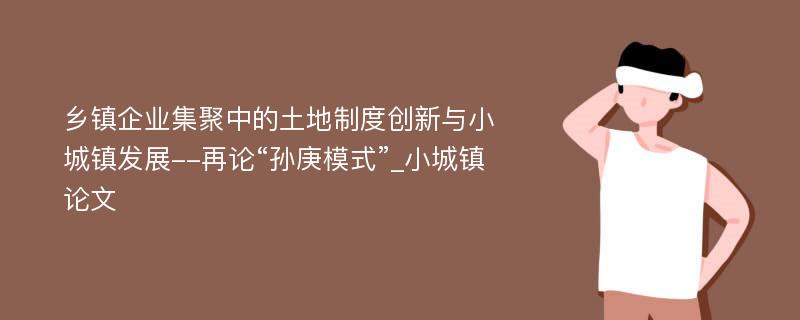 乡镇企业集聚中的土地制度创新与小城镇发展--再论“孙庚模式”_小城镇论文