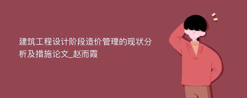 建筑工程设计阶段造价管理的现状分析及措施论文_赵而霞