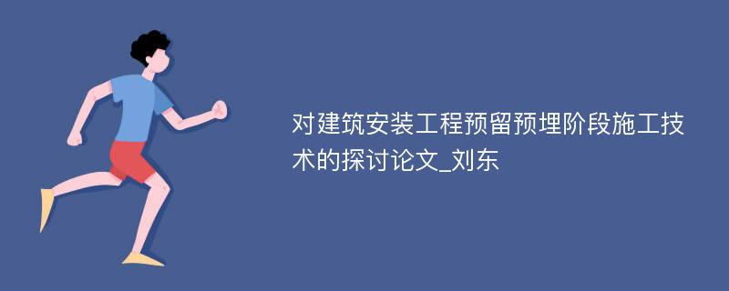 对建筑安装工程预留预埋阶段施工技术的探讨论文_刘东