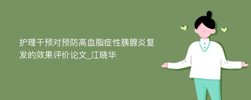 护理干预对预防高血脂症性胰腺炎复发的效果评价论文_江晓华