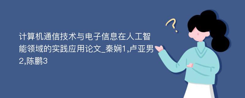 计算机通信技术与电子信息在人工智能领域的实践应用论文_秦娴1,卢亚男2,陈鹏3