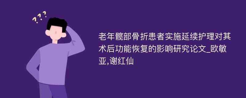 老年髋部骨折患者实施延续护理对其术后功能恢复的影响研究论文_欧敏亚,谢红仙