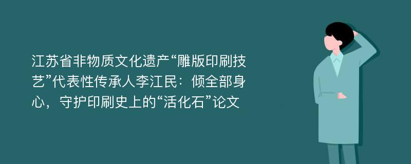 江苏省非物质文化遗产“雕版印刷技艺”代表性传承人李江民：倾全部身心，守护印刷史上的“活化石”论文