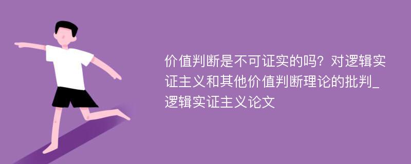 价值判断是不可证实的吗？对逻辑实证主义和其他价值判断理论的批判_逻辑实证主义论文