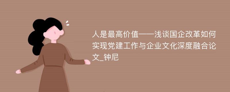 人是最高价值——浅谈国企改革如何实现党建工作与企业文化深度融合论文_钟尼