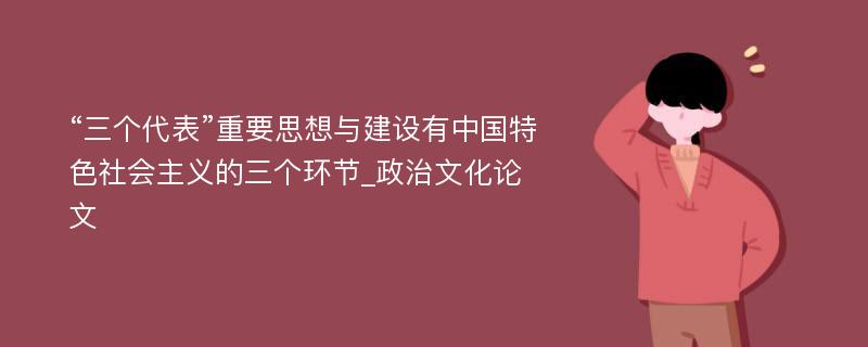 “三个代表”重要思想与建设有中国特色社会主义的三个环节_政治文化论文