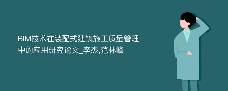 BIM技术在装配式建筑施工质量管理中的应用研究论文_李杰,范林峰