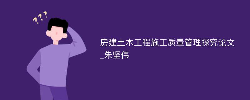 房建土木工程施工质量管理探究论文_朱坚伟