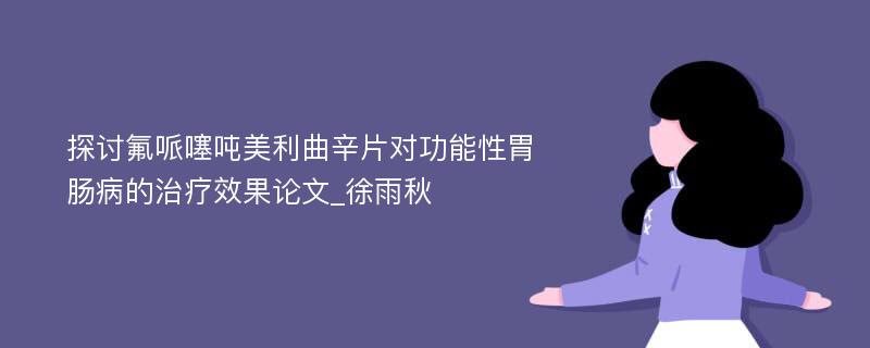 探讨氟哌噻吨美利曲辛片对功能性胃肠病的治疗效果论文_徐雨秋