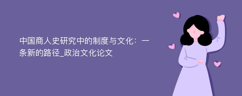 中国商人史研究中的制度与文化：一条新的路径_政治文化论文