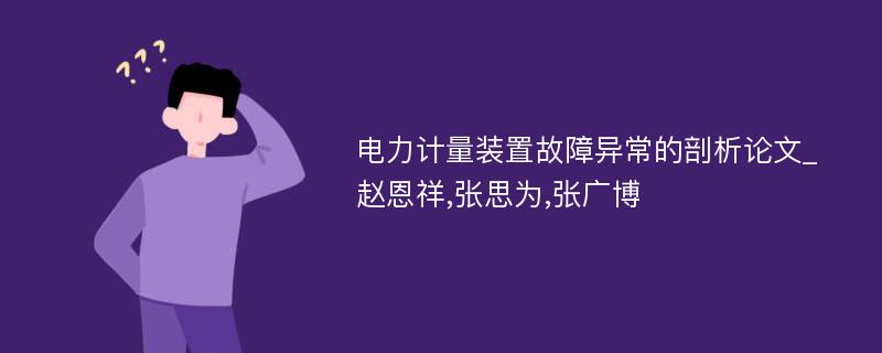 电力计量装置故障异常的剖析论文_赵恩祥,张思为,张广博