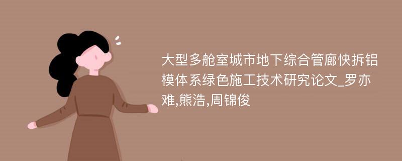 大型多舱室城市地下综合管廊快拆铝模体系绿色施工技术研究论文_罗亦难,熊浩,周锦俊