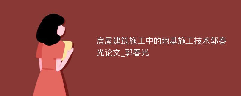 房屋建筑施工中的地基施工技术郭春光论文_郭春光