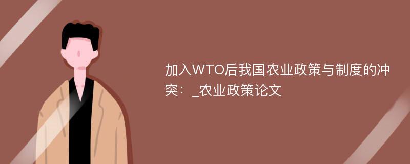 加入WTO后我国农业政策与制度的冲突：_农业政策论文