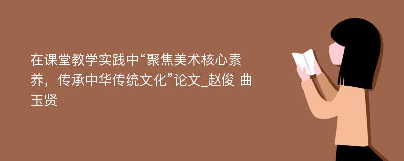 在课堂教学实践中“聚焦美术核心素养，传承中华传统文化”论文_赵俊 曲玉贤 