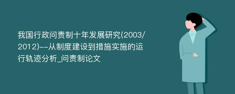 我国行政问责制十年发展研究(2003/2012)--从制度建设到措施实施的运行轨迹分析_问责制论文